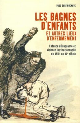LES BAGNES D’ENFANTS ET AUTRES LIEUX D’ENFERMEMENT – Enfance délinquante et violence institutionnelle du XVIIIe au XXe siècle